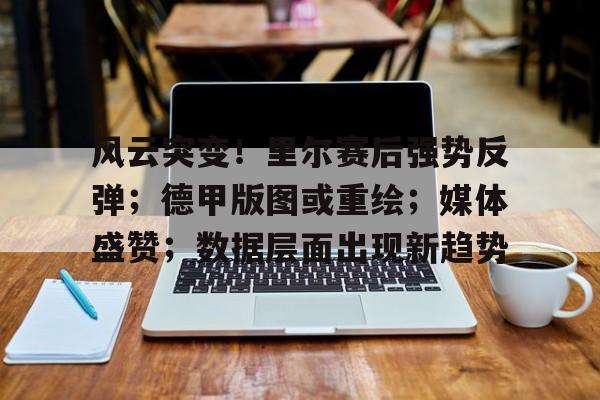 开云足球-关于风云突变！里尔赛后强势反弹；德甲版图或重绘；媒体盛赞；数据层面出现新趋势的信息