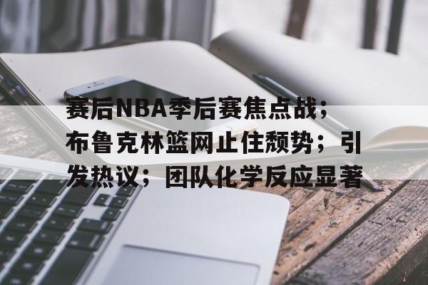 赛后NBA季后赛焦点战;布鲁克林篮网止住颓势;引发热议;团队化学反应显著的简单介绍 赛后NBA季后赛焦点战;布鲁克林篮网止住颓势;引发热议;团队化学反应显著的简单介绍