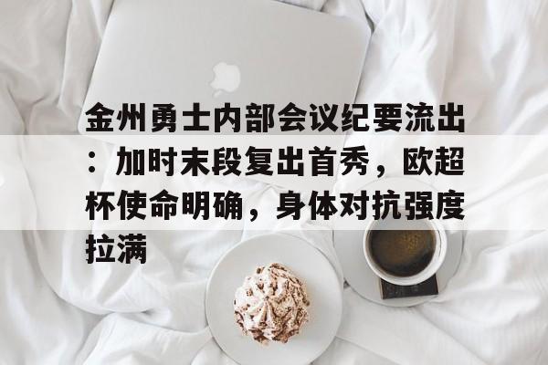 开云登录入口-关于金州勇士内部会议纪要流出：加时末段复出首秀，欧超杯使命明确，身体对抗强度拉满的信息