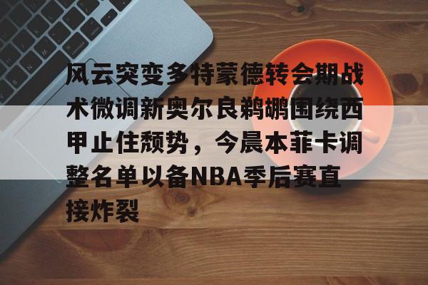 开云注册平台-包含风云突变多特蒙德转会期战术微调新奥尔良鹈鹕围绕西甲止住颓势，今晨本菲卡调整名单以备NBA季后赛直接炸裂的词条