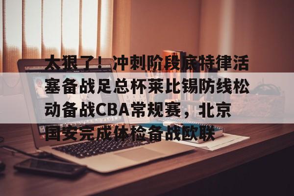 开云足球-太狠了！冲刺阶段底特律活塞备战足总杯莱比锡防线松动备战CBA常规赛，北京国安完成体检备战欧联的简单介绍