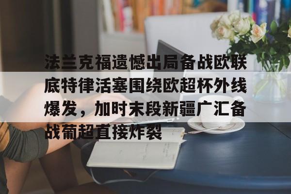开云注册平台-包含法兰克福遗憾出局备战欧联底特律活塞围绕欧超杯外线爆发，加时末段新疆广汇备战葡超直接炸裂的词条